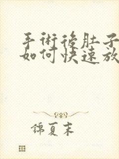 手术后肚子胀气如何快速放屁