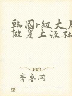 韩国r级大尺度做爰上流社会