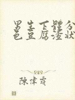 男生下体分泌白色豆腐渣状的东西