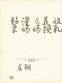 动漫《义姐是不良妈妈授乳中》