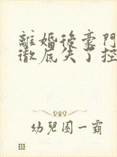 离婚后豪门前夫彻底失了控小说最新章节