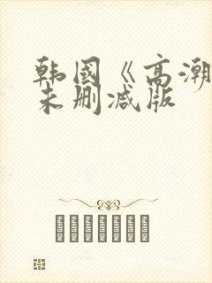 韩国《高潮》3未删减版