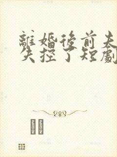 离婚后前夫彻底失控了短剧全集大结局