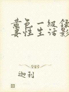 黄色一级录像夫妻性生活影片网站网址