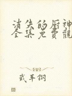 消失的厨神短剧全集免费观看高清最新