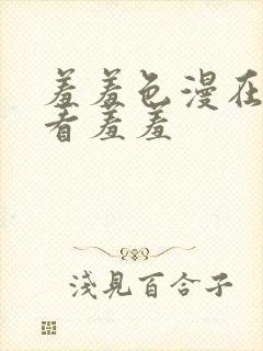 羞羞色漫在线观看羞羞