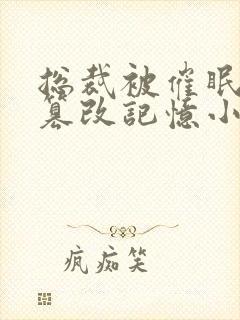 总裁被催眠洗脑篡改记忆小说