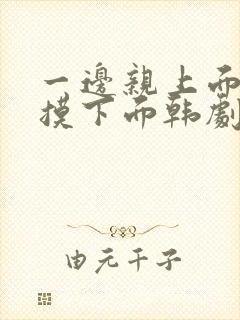 一边亲上面一边摸下面韩剧