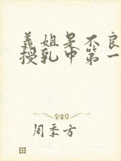 义姐是不良妈妈授乳中第一集在线看免费