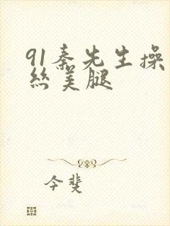 91秦先生操黑丝美腿
