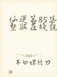 仙逆第85集完整版在线观看