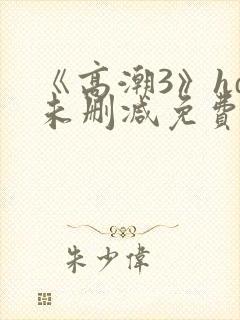 《高潮3》hd未删减免费看