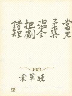 错把温柔当情深短剧全集免费看