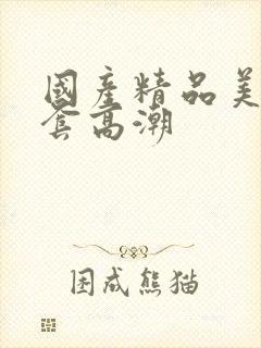 国产精品美女无套高潮