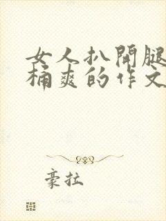 女人扒开腿让人桶爽的作文