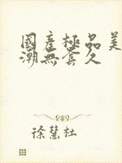 国产极品美女高潮无套久