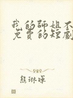 我的师姐不简单免费的短剧在线观看完整版