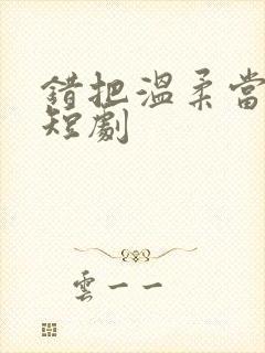 错把温柔当深情短剧