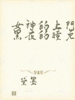 女神的上门女婿黑夜的瞳免费阅读完整版全文