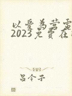 以爱为营电视剧2023免费在线观看