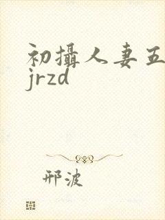 初摄人妻五十路jrzd封面