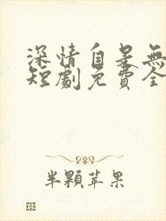 深情自是无情负短剧免费全集