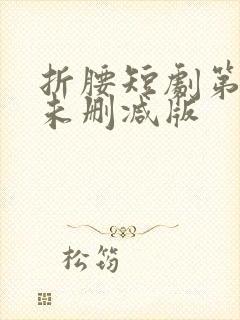 折腰短剧第七集未删减版