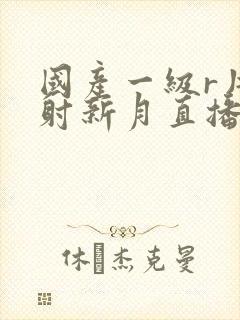 国产一级r片内射新月直播磨磨封面