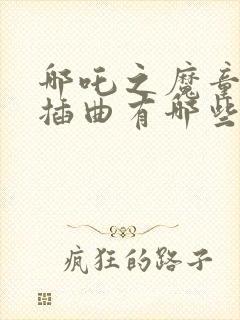 哪吒之魔童降世插曲有哪些