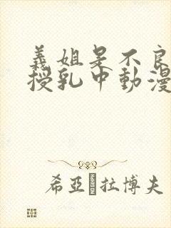 义姐是不良妈妈授乳中动漫在线观