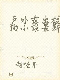 户外露出校花母狗小说最新章节更新