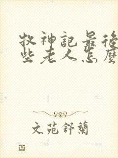 牧神记最后的那些老人怎么样了