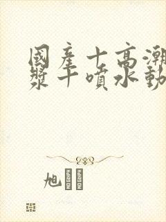 国产十高潮十白浆十喷水动漫