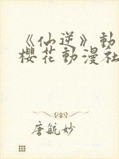 《仙逆》动漫,樱花动漫社