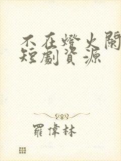 不在灯火阑珊处短剧资源