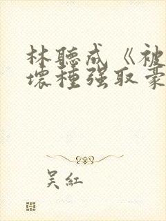 林听成《被顶级坏种强取豪夺了》两