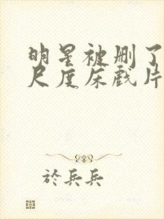 明星被删了的大尺度床戏片段