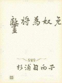 敌将为奴免费漫画