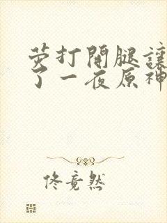 荧打开腿让我爽了一夜原神