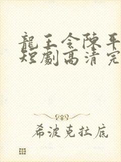 龙王令陈平殿主短剧高清完整版