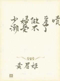 少妇做爰喷水高潮受不了