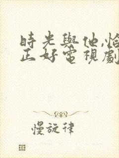 时光与他,恰是正好电视剧免费看