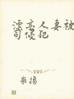 漂亮人妻被夫上司侵犯