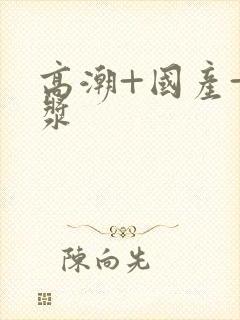 高潮+国产+白浆