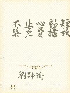 不止心动短剧全集免费播放