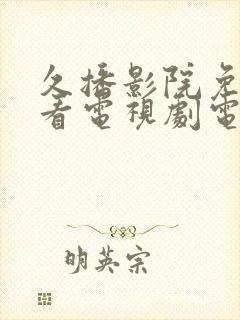 久播影院免费观看电视剧电影网站