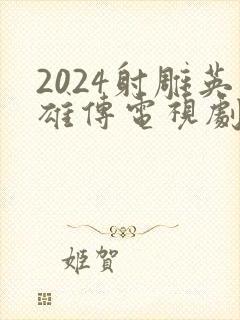 2024射雕英雄传电视剧全集免费观看