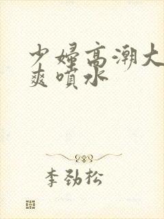 少妇高潮大叫好爽喷水