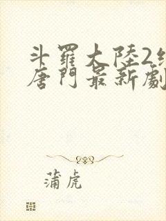 斗罗大陆2绝世唐门最新剧情