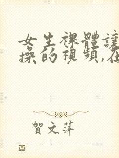 女生裸体让男生操的视频,在线